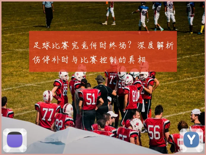 足球比赛究竟何时终场？深度解析伤停补时与比赛控制的真相