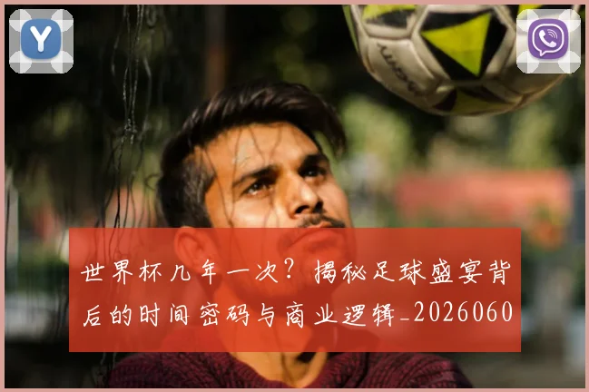 世界杯几年一次？揭秘足球盛宴背后的时间密码与商业逻辑_20260609201308