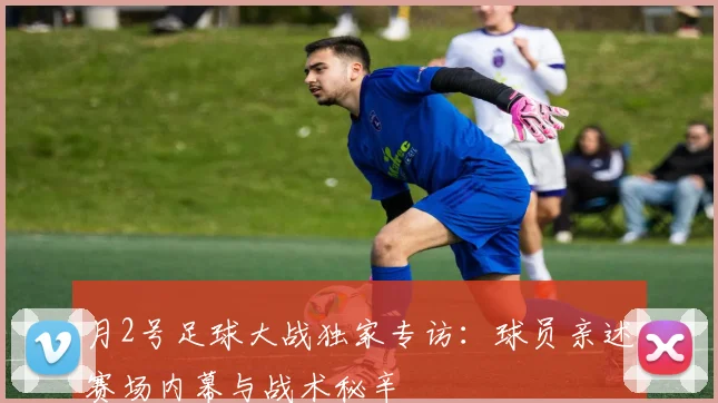月2号足球大战独家专访：球员亲述赛场内幕与战术秘辛