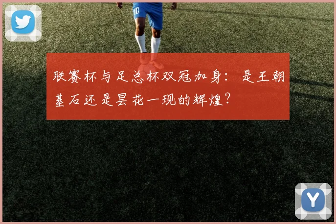 联赛杯与足总杯双冠加身：是王朝基石还是昙花一现的辉煌？