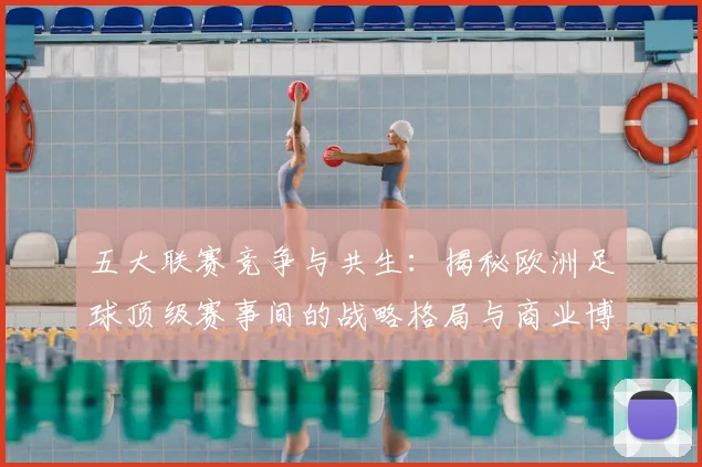 五大联赛竞争与共生:揭秘欧洲足球顶级赛事间的战略格局与商业博弈