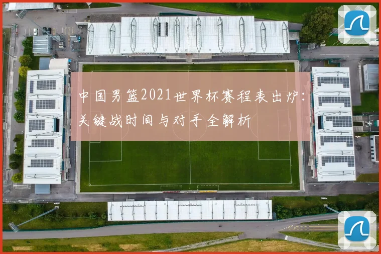 中国男篮2021世界杯赛程表出炉:关键战时间与对手全解析