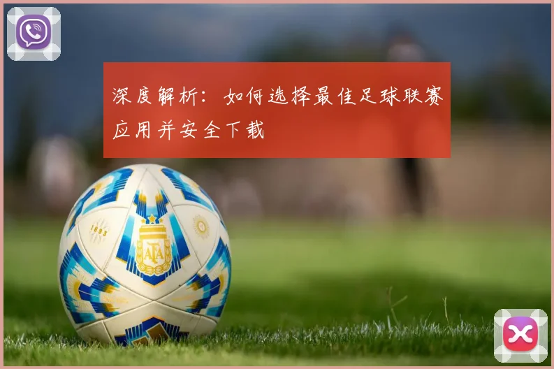 深度解析：如何选择最佳足球联赛应用并安全下载