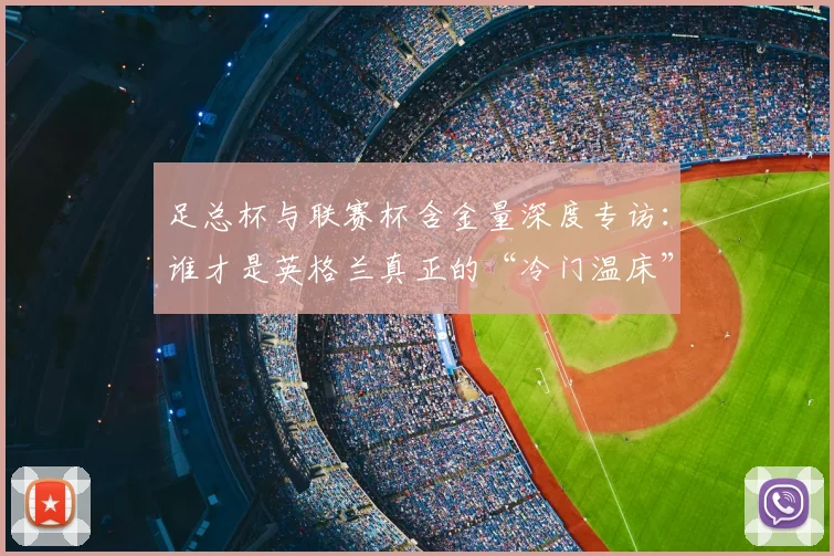 足总杯与联赛杯含金量深度专访：谁才是英格兰真正的“冷门温床”？