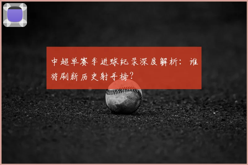 中超单赛季进球纪录深度解析:谁将刷新历史射手榜?