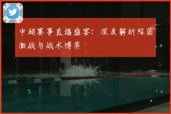 中超赛事直播盛宴:深度解析绿茵激战与战术博弈