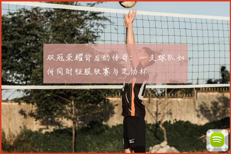 双冠荣耀背后的传奇:一支球队如何同时征服联赛与足协杯