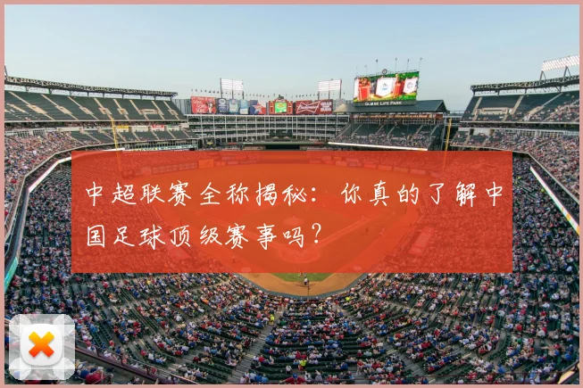 中超联赛全称揭秘：你真的了解中国足球顶级赛事吗？