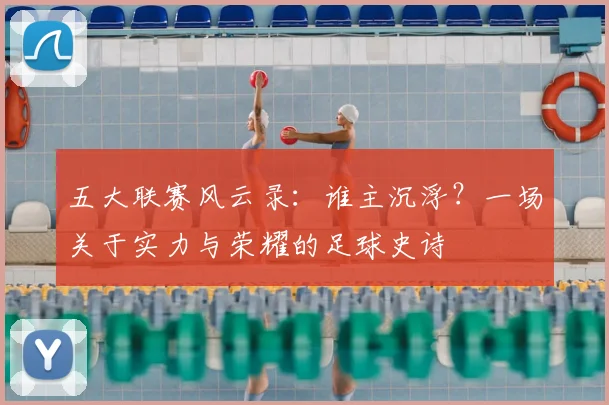 五大联赛风云录：谁主沉浮？一场关于实力与荣耀的足球史诗