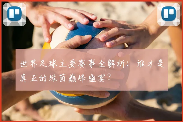世界足球主要赛事全解析：谁才是真正的绿茵巅峰盛宴？