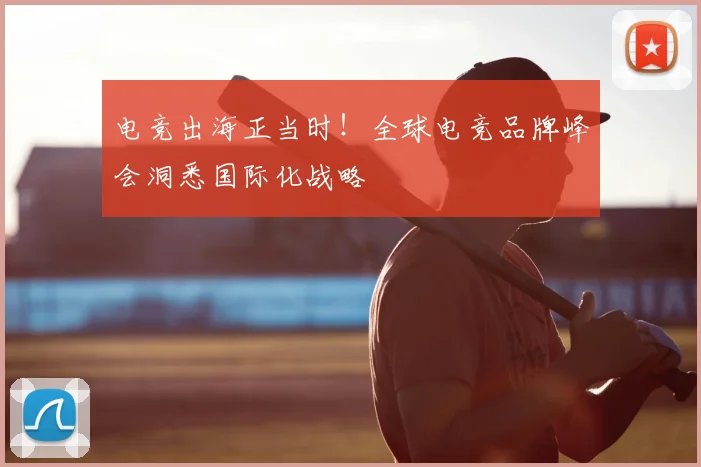 电竞出海正当时！全球电竞品牌峰会洞悉国际化战略