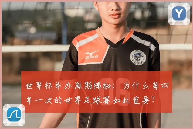 世界杯举办周期揭秘：为什么每四年一次的世界足球赛如此重要？