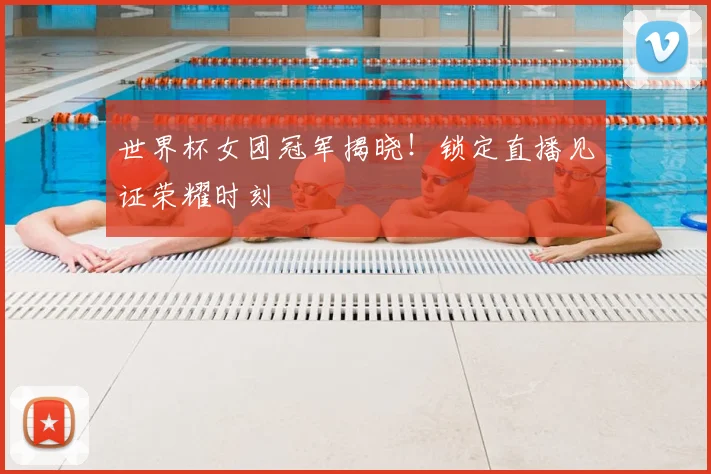 世界杯女团冠军揭晓！锁定直播见证荣耀时刻