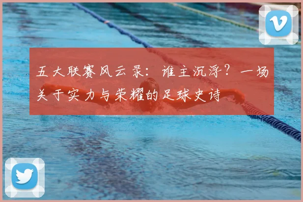 五大联赛风云录：谁主沉浮？一场关于实力与荣耀的足球史诗