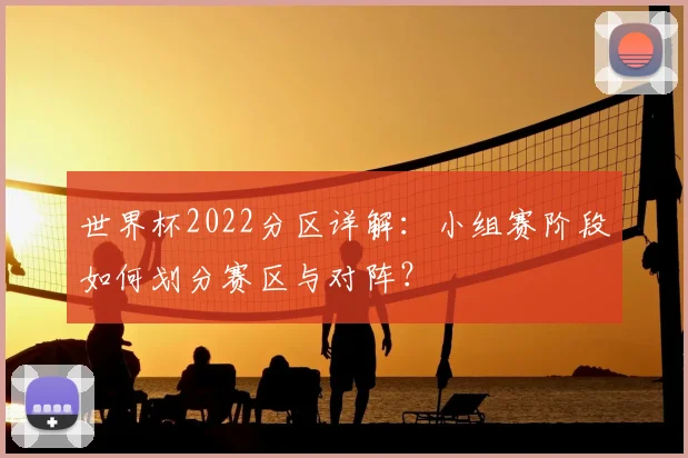 世界杯2022分区详解：小组赛阶段如何划分赛区与对阵？