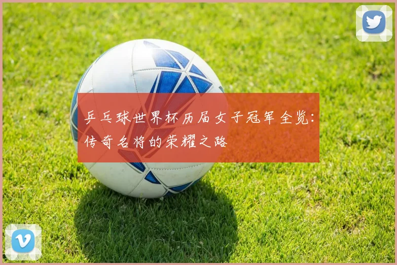 乒乓球世界杯历届女子冠军全览：传奇名将的荣耀之路