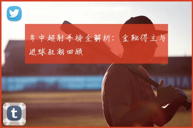 年中超射手榜全解析:金靴得主与进球狂潮回顾