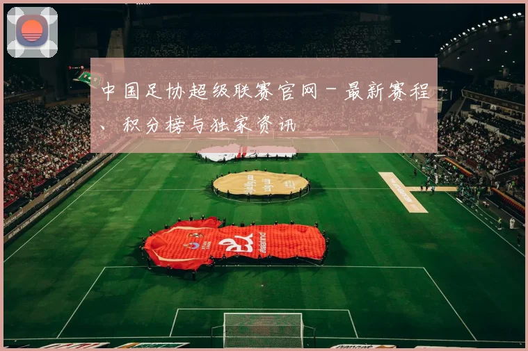 中国足协超级联赛官网 - 最新赛程、积分榜与独家资讯