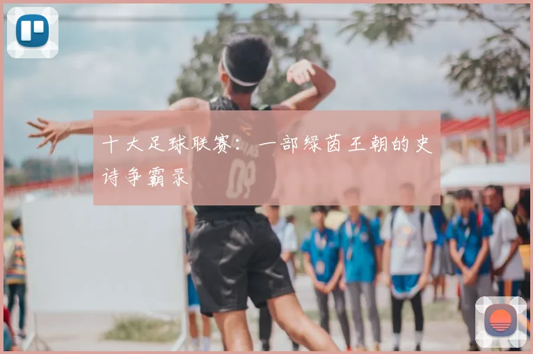 十大足球联赛：一部绿茵王朝的史诗争霸录