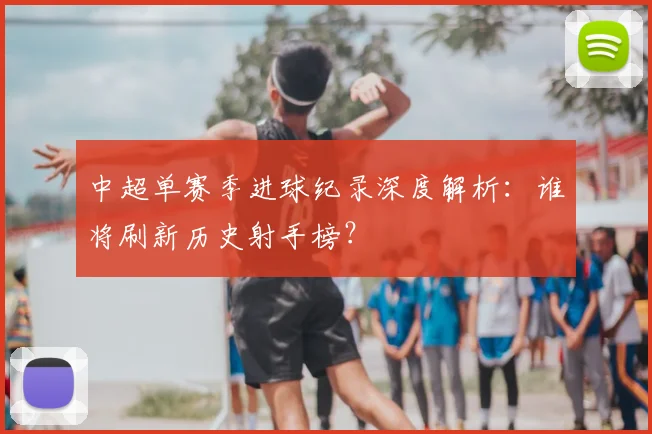 中超单赛季进球纪录深度解析:谁将刷新历史射手榜?