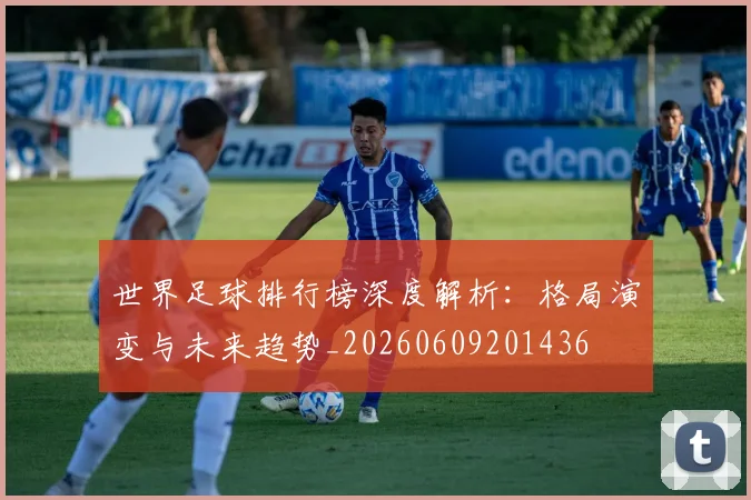 世界足球排行榜深度解析：格局演变与未来趋势_20260609201436
