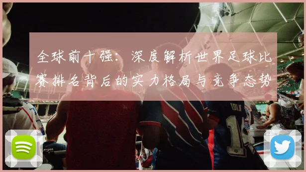 全球前十强：深度解析世界足球比赛排名背后的实力格局与竞争态势