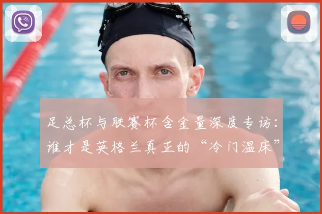 足总杯与联赛杯含金量深度专访：谁才是英格兰真正的“冷门温床”？
