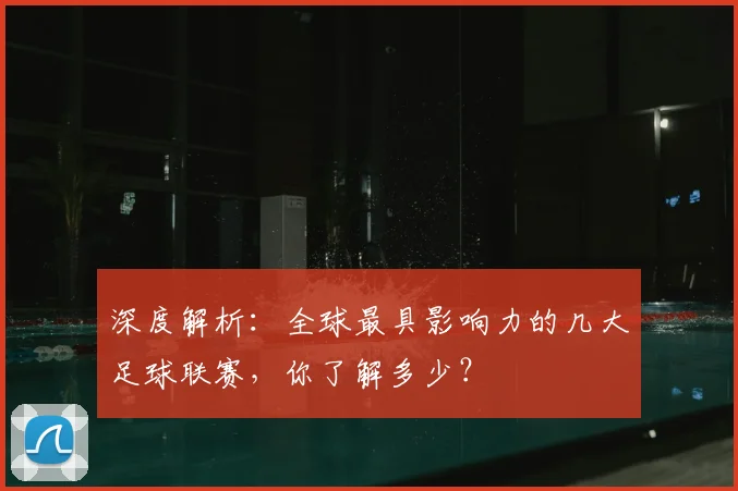 深度解析：全球最具影响力的几大足球联赛，你了解多少？