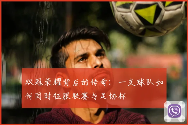 双冠荣耀背后的传奇:一支球队如何同时征服联赛与足协杯
