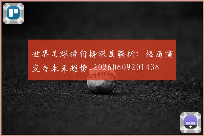 世界足球排行榜深度解析：格局演变与未来趋势_20260609201436